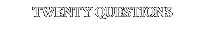 TWENTY QUESTIONS